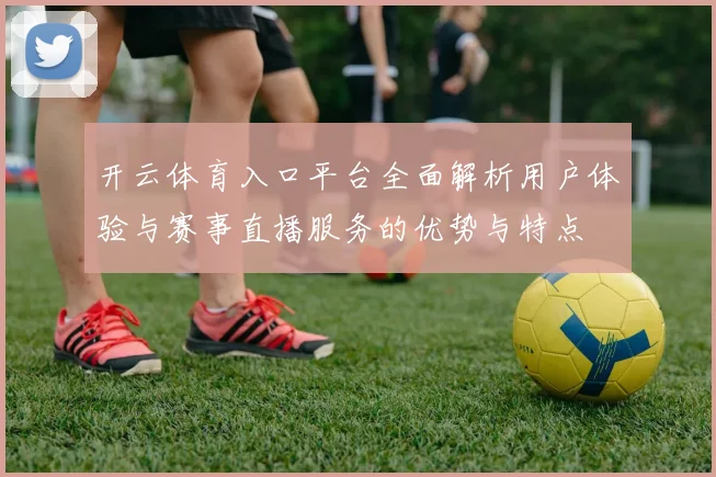 开云体育入口平台全面解析用户体验与赛事直播服务的优势与特点