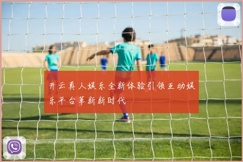 开云真人娱乐全新体验引领互动娱乐平台革新新时代