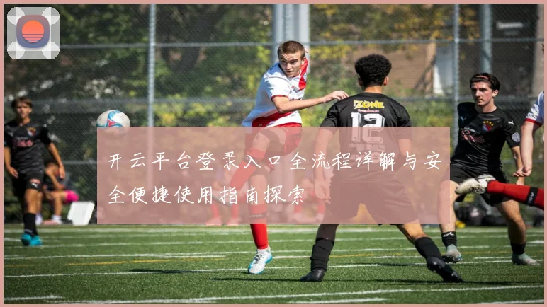 开云平台登录入口全流程详解与安全便捷使用指南探索