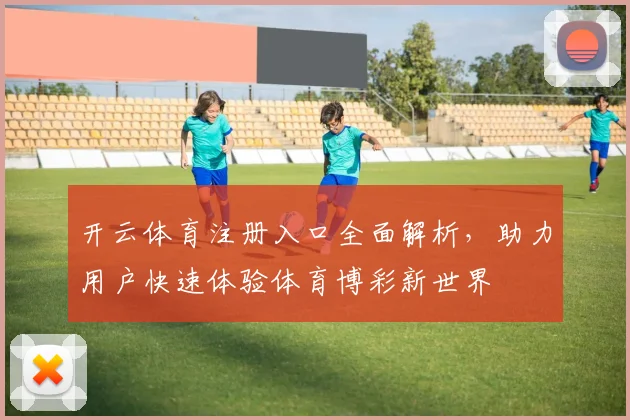 开云体育注册入口全面解析，助力用户快速体验体育博彩新世界