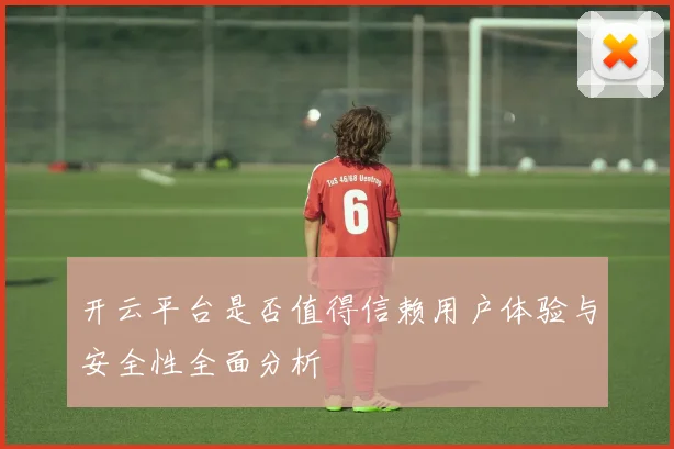开云平台是否值得信赖用户体验与安全性全面分析